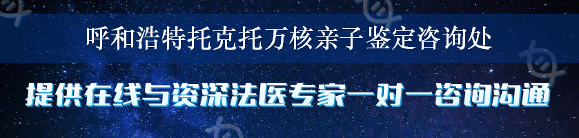 呼和浩特托克托万核亲子鉴定咨询处